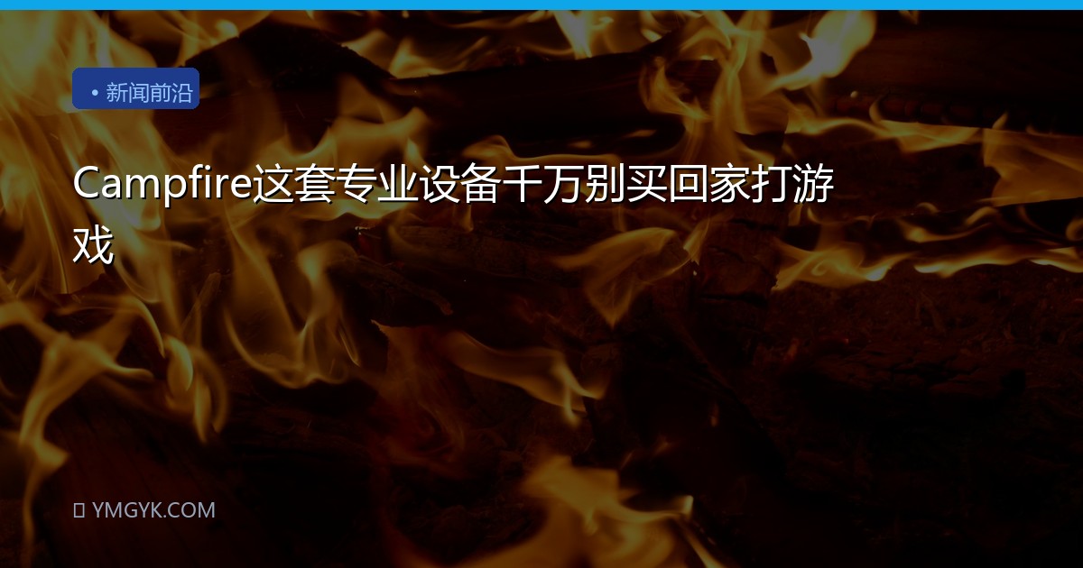 Campfire这套专业设备千万别买回家打游戏