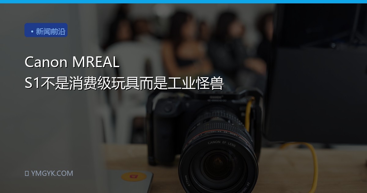 Canon MREAL S1不是消费级玩具而是工业怪兽