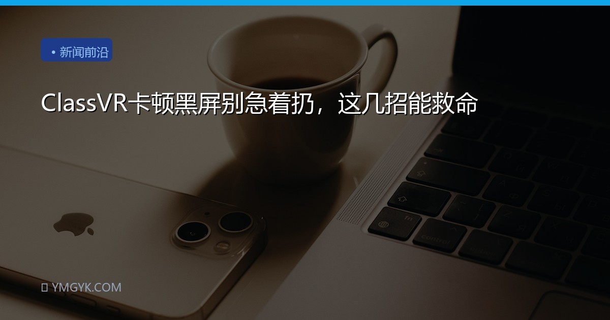 ClassVR卡顿黑屏别急着扔，这几招能救命