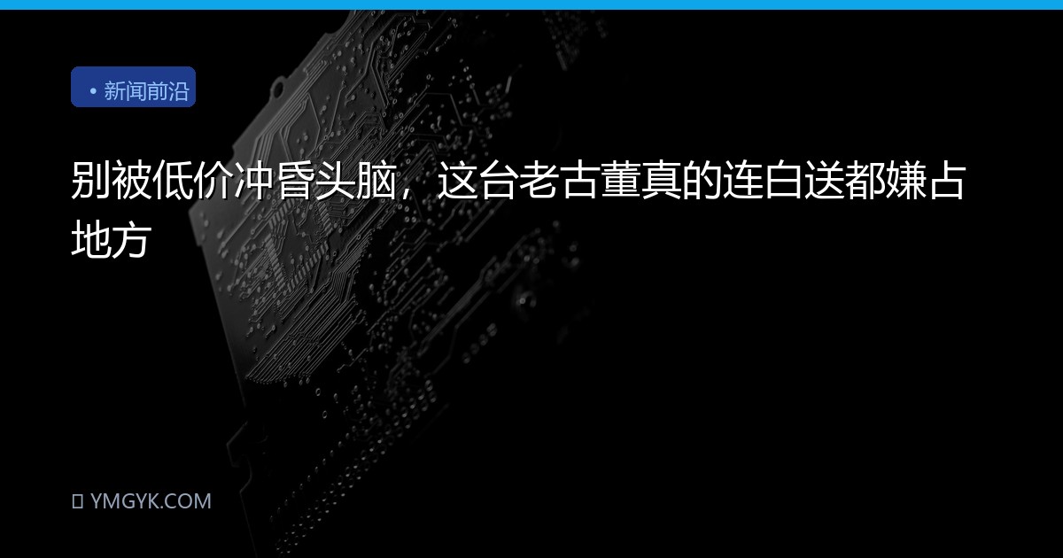 别被低价冲昏头脑，这台老古董真的连白送都嫌占地方