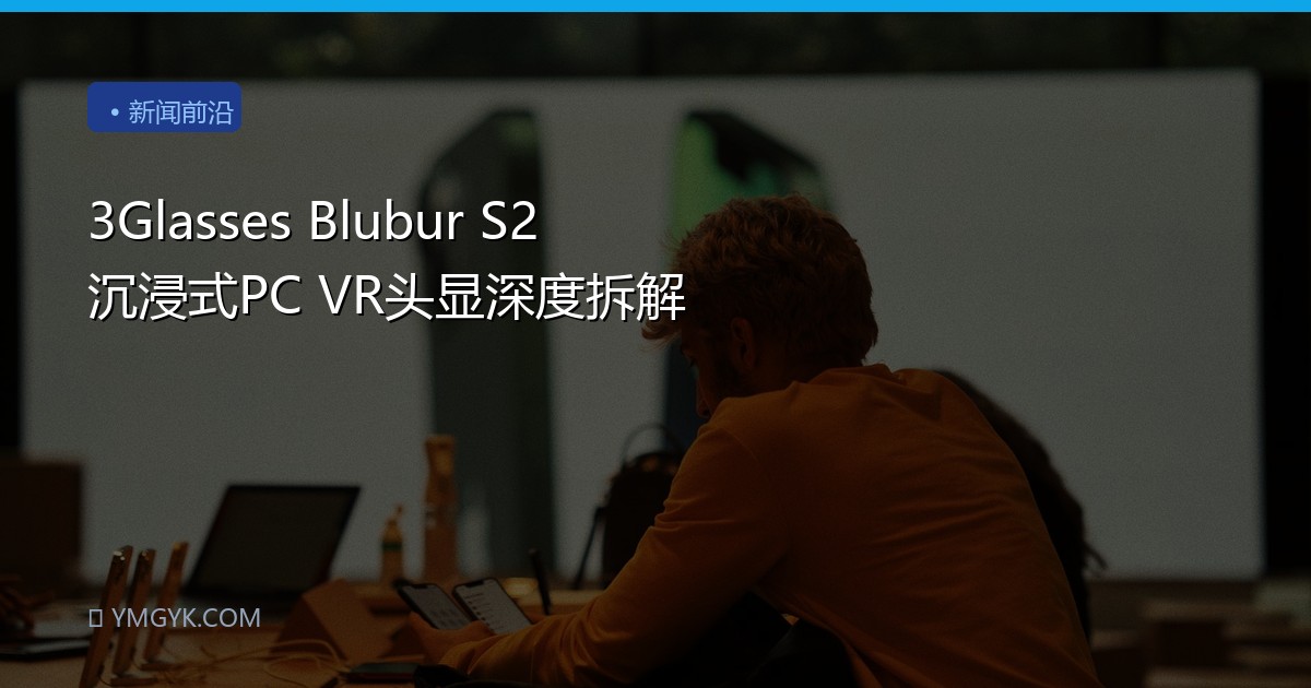 3Glasses Blubur S2 沉浸式PC VR头显深度拆解