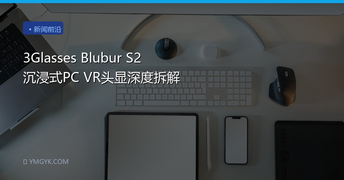3Glasses Blubur S2 沉浸式PC VR头显深度拆解