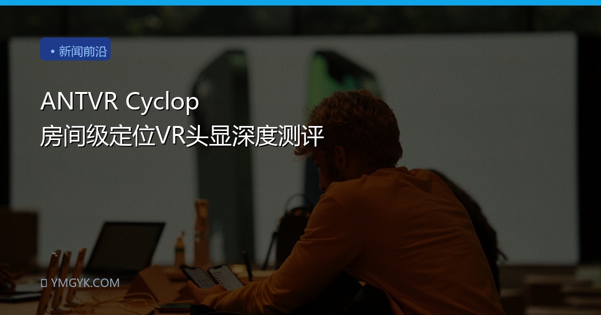 ANTVR Cyclop 房间级定位VR头显深度测评