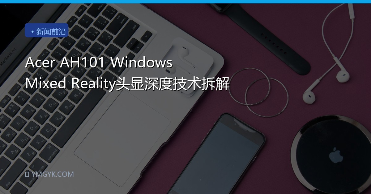 Acer AH101 Windows Mixed Reality头显深度技术拆解