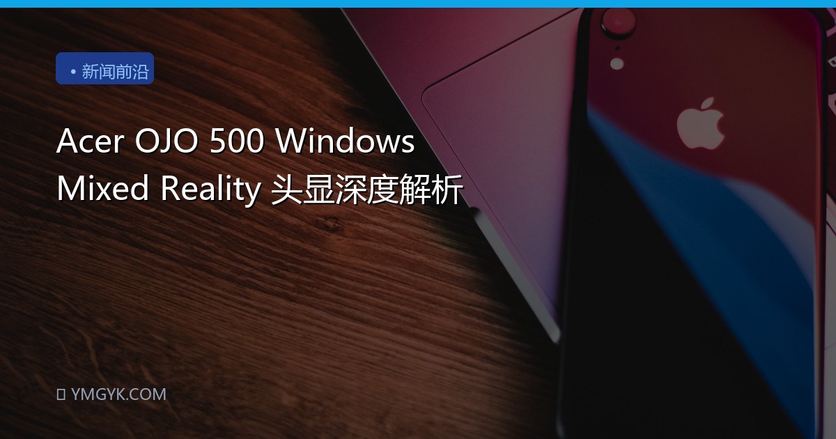 Acer OJO 500 Windows Mixed Reality 头显深度解析