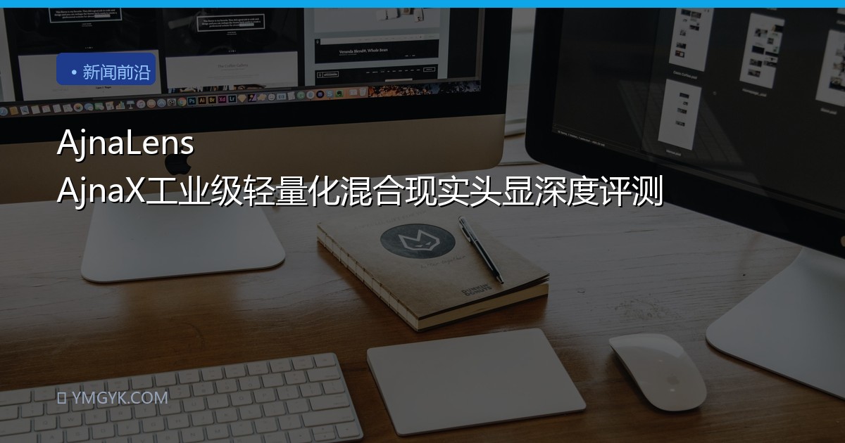 AjnaLens AjnaX工业级轻量化混合现实头显深度评测