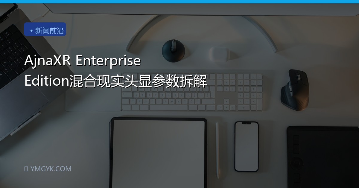 AjnaXR Enterprise Edition混合现实头显参数拆解