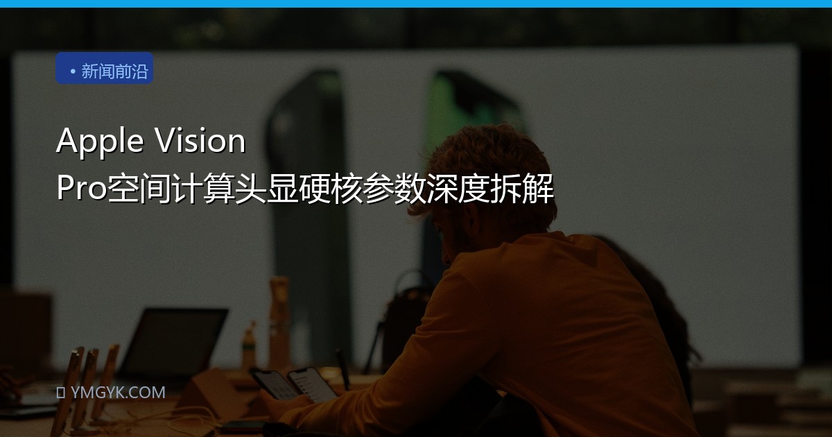 Apple Vision Pro空间计算头显硬核参数深度拆解