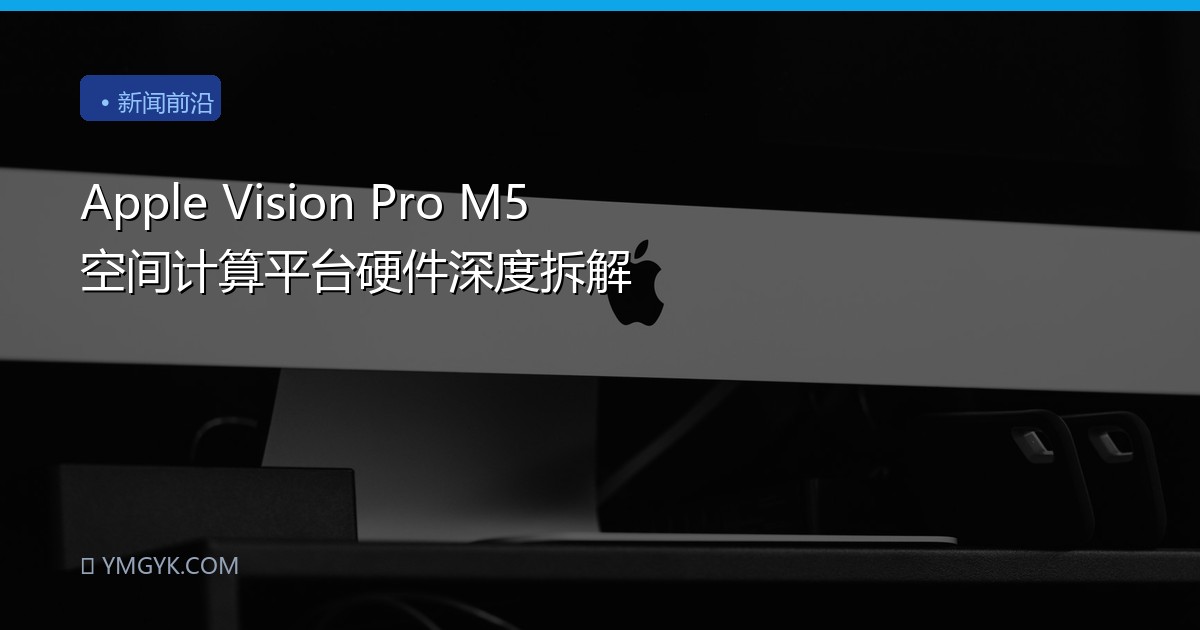 Apple Vision Pro M5 空间计算平台硬件深度拆解