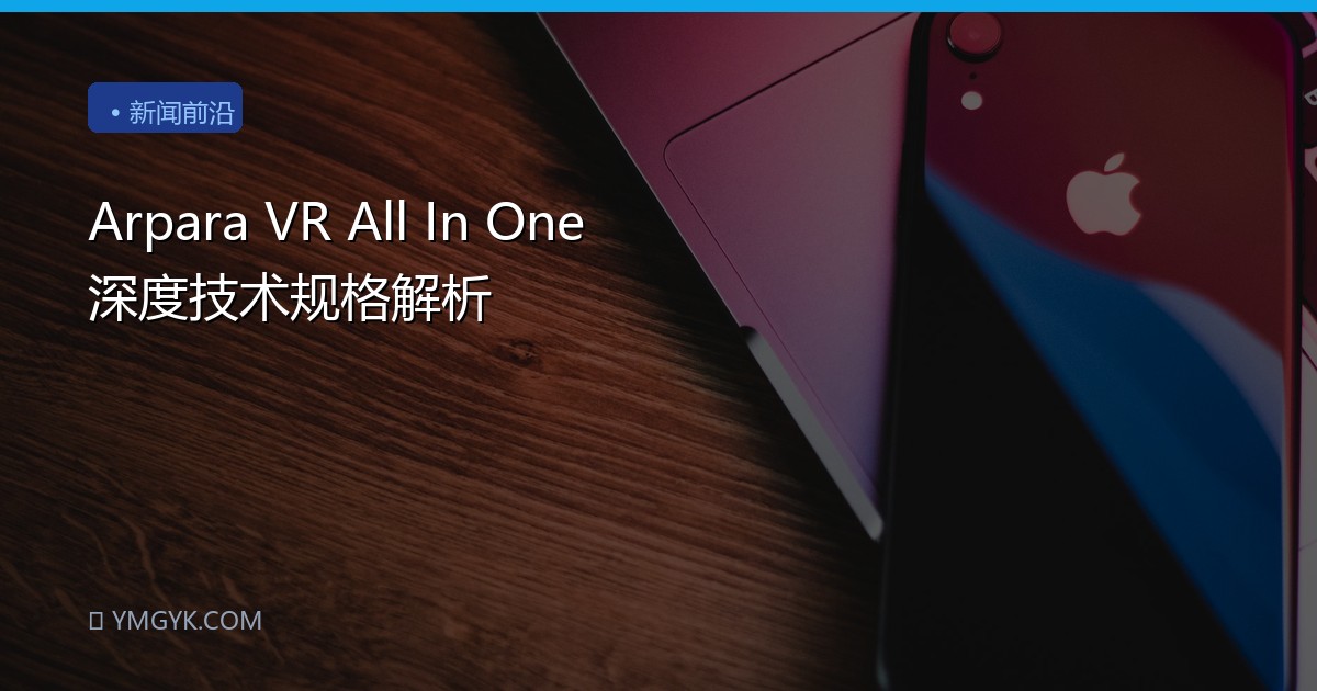Arpara VR All In One 深度技术规格解析